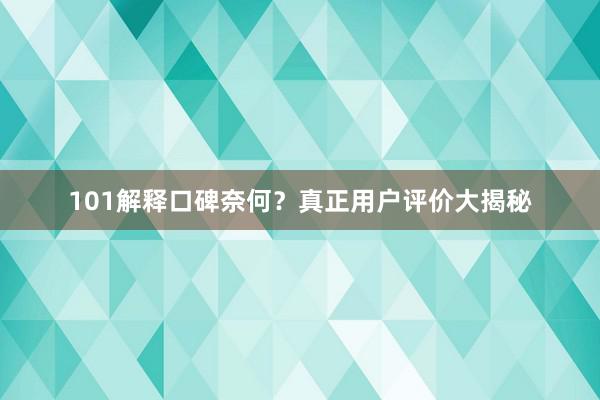 101解释口碑奈何？真正用户评价大揭秘