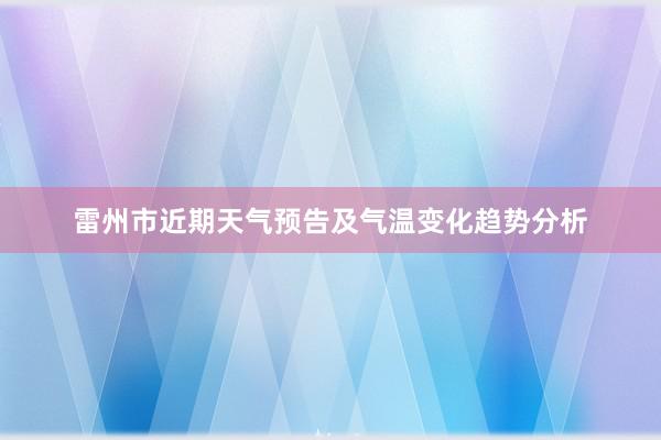 雷州市近期天气预告及气温变化趋势分析